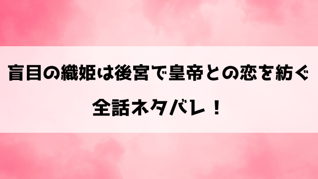 盲目の織姫は後宮で皇帝との恋を紡ぐネタバレ！10話以降の内容や最終回の結末についもご紹介！